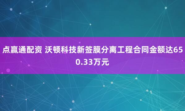 点赢通配资 沃顿科技新签膜分离工程合同金额达650.33万元