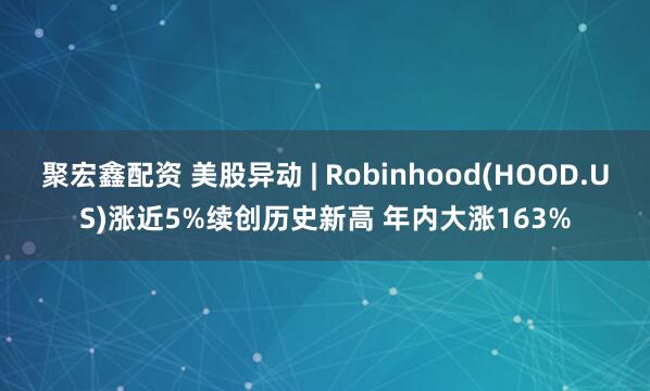 聚宏鑫配资 美股异动 | Robinhood(HOOD.US)涨近5%续创历史新高 年内大涨163%
