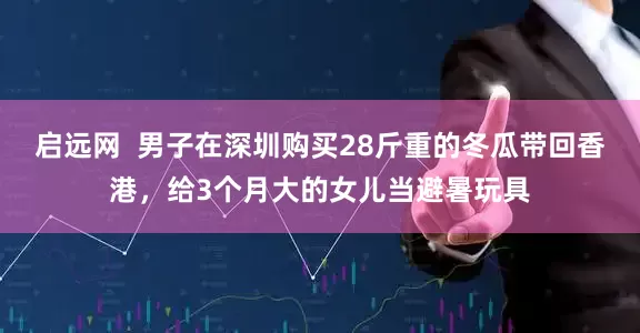 启远网  男子在深圳购买28斤重的冬瓜带回香港,给3个月大的女儿当避暑玩具