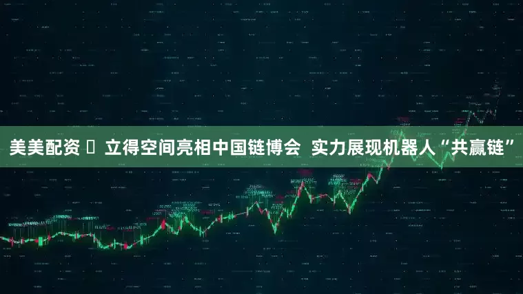 美美配资 ​立得空间亮相中国链博会  实力展现机器人“共赢链”