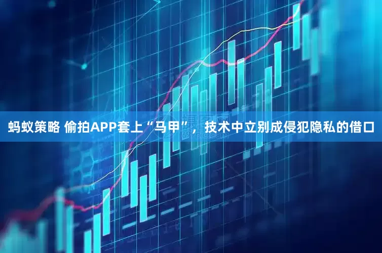 蚂蚁策略 偷拍APP套上“马甲”，技术中立别成侵犯隐私的借口