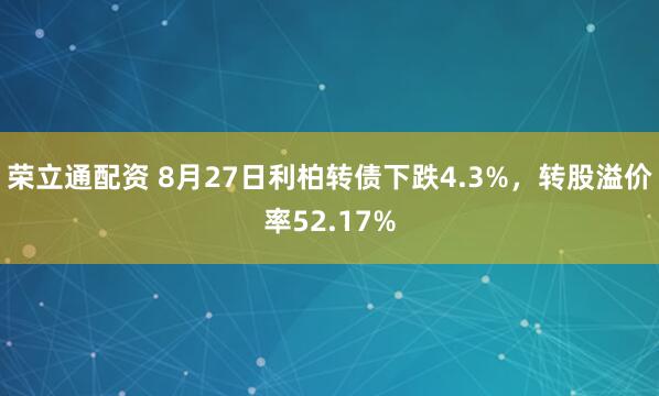 荣立通配资 8月27日利柏转债下跌4.3%，转股溢价率52.17%