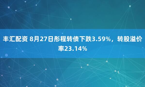 丰汇配资 8月27日彤程转债下跌3.59%,转股溢价率23.14%