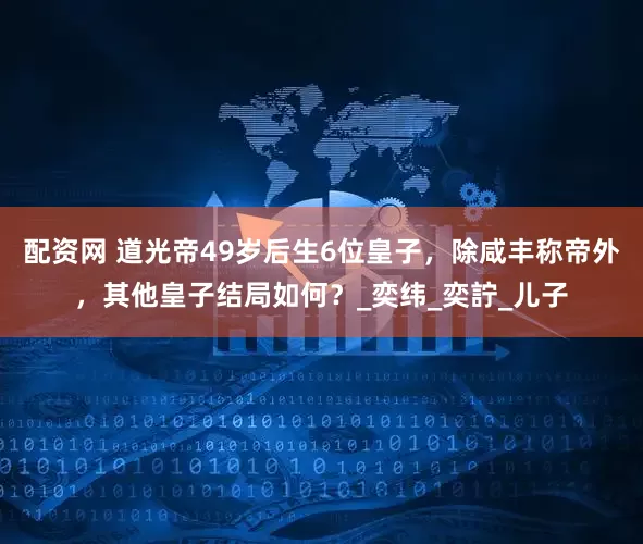 配资网 道光帝49岁后生6位皇子，除咸丰称帝外，其他皇子结局如何？_奕纬_奕詝_儿子