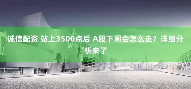 诚信配资 站上3500点后 A股下周会怎么走？详细分析来了