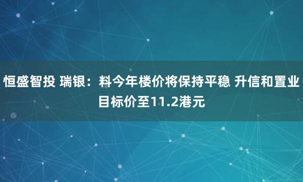 恒盛智投 瑞银：料今年楼价将保持平稳 升信和置业目标价至11.2港元