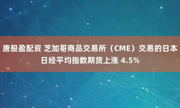 唐股盈配资 芝加哥商品交易所（CME）交易的日本日经平均指数期货上涨 4.5%