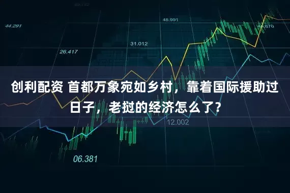 创利配资 首都万象宛如乡村，靠着国际援助过日子，老挝的经济怎么了？