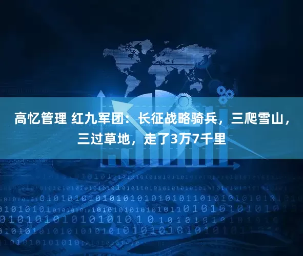 高忆管理 红九军团：长征战略骑兵，三爬雪山，三过草地，走了3万7千里