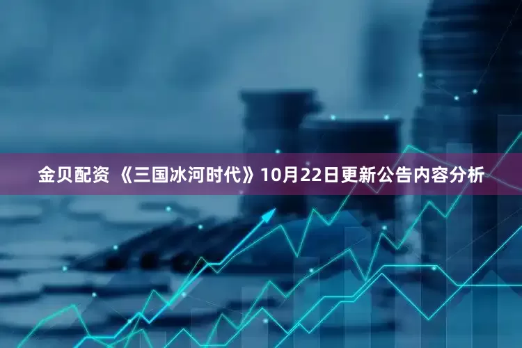 金贝配资 《三国冰河时代》10月22日更新公告内容分析