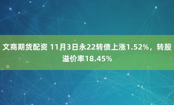 文商期货配资 11月3日永22转债上涨1.52%，转股溢价率18.45%