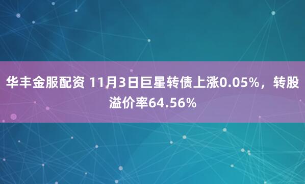 华丰金服配资 11月3日巨星转债上涨0.05%，转股溢价率64.56%