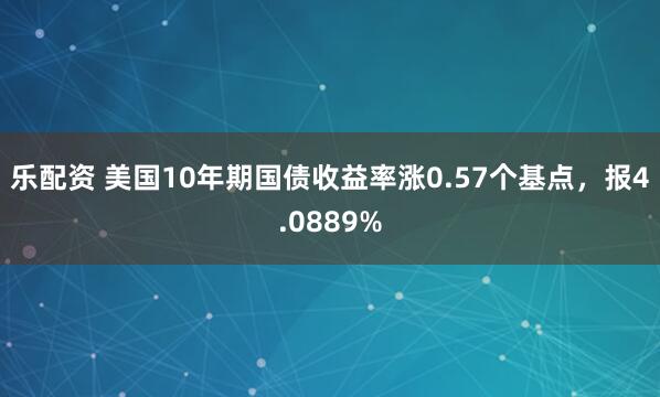 乐配资 美国10年期国债收益率涨0.57个基点，报4.0889%