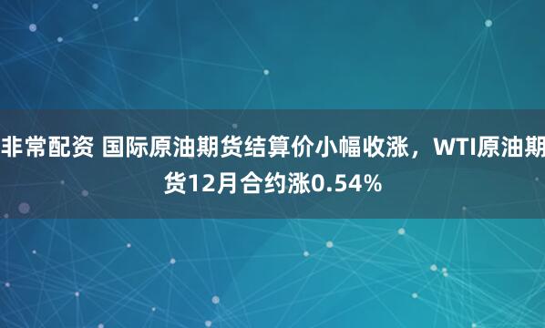 非常配资 国际原油期货结算价小幅收涨，WTI原油期货12月合约涨0.54%