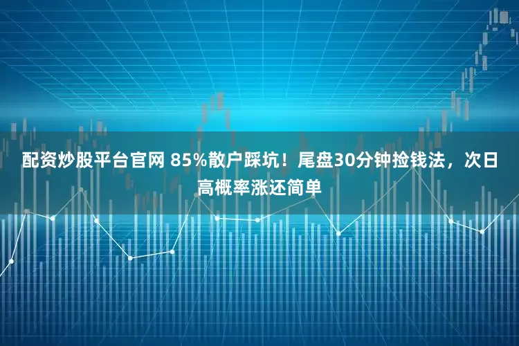 配资炒股平台官网 85%散户踩坑！尾盘30分钟捡钱法，次日高概率涨还简单