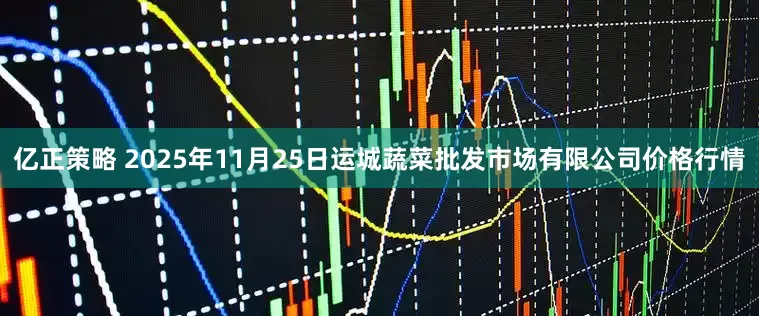 亿正策略 2025年11月25日运城蔬菜批发市场有限公司价格行情