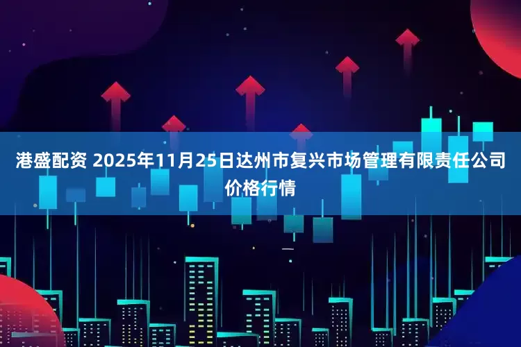 港盛配资 2025年11月25日达州市复兴市场管理有限责任公司价格行情
