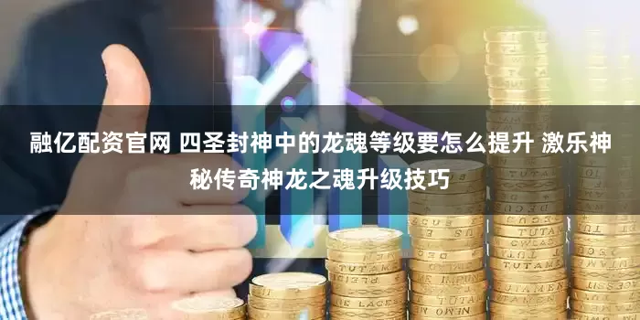 融亿配资官网 四圣封神中的龙魂等级要怎么提升 激乐神秘传奇神龙之魂升级技巧