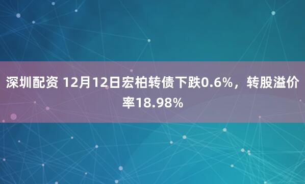 深圳配资 12月12日宏柏转债下跌0.6%，转股溢价率18.98%