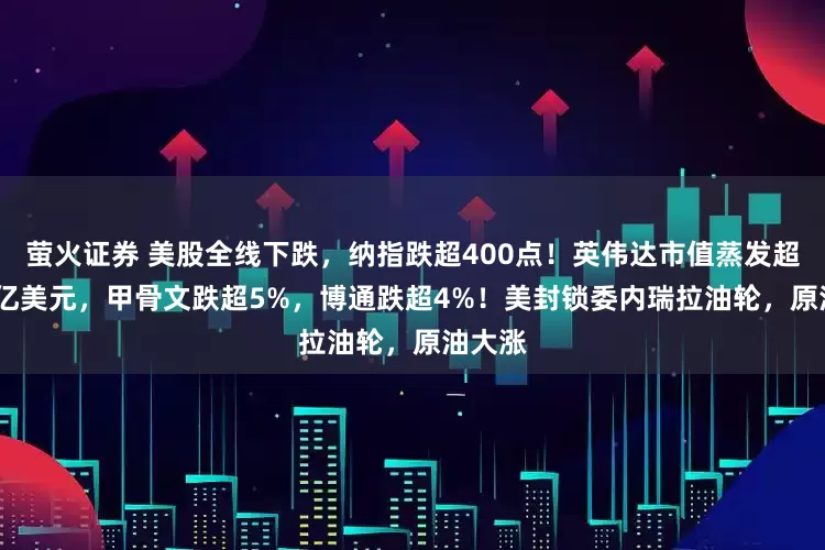萤火证券 美股全线下跌，纳指跌超400点！英伟达市值蒸发超1600亿美元，甲骨文跌超5%，博通跌超4%！美封锁委内瑞拉油轮，原油大涨