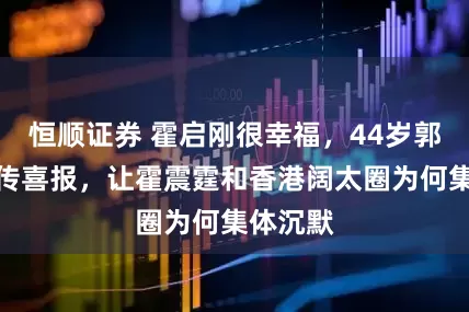 恒顺证券 霍启刚很幸福，44岁郭晶晶再传喜报，让霍震霆和香港阔太圈为何集体沉默