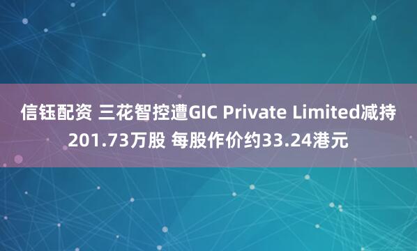 信钰配资 三花智控遭GIC Private Limited减持201.73万股 每股作价约33.24港元