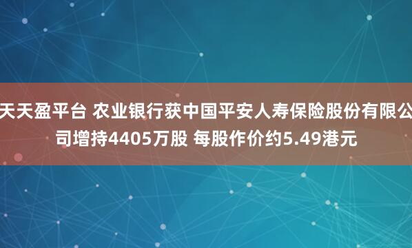 天天盈平台 农业银行获中国平安人寿保险股份有限公司增持4405万股 每股作价约5.49港元