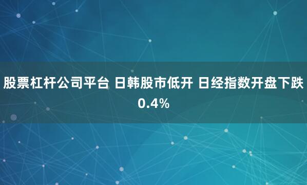 股票杠杆公司平台 日韩股市低开 日经指数开盘下跌0.4%