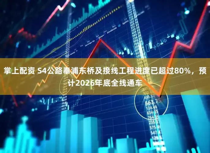 掌上配资 S4公路奉浦东桥及接线工程进度已超过80%，预计2026年底全线通车