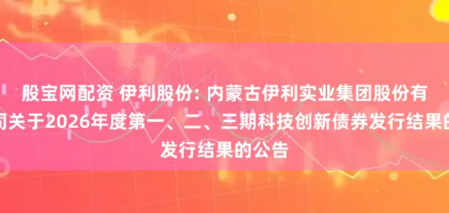 股宝网配资 伊利股份: 内蒙古伊利实业集团股份有限公司关于2026年度第一、二、三期科技创新债券发行结果的公告