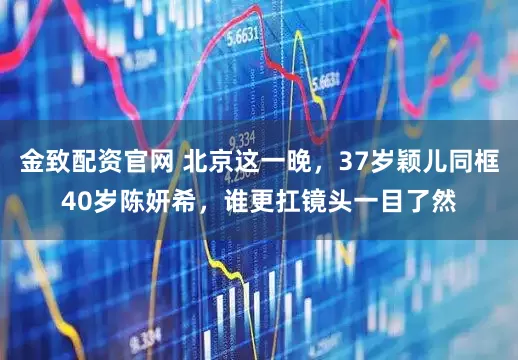 金致配资官网 北京这一晚，37岁颖儿同框40岁陈妍希，谁更扛镜头一目了然