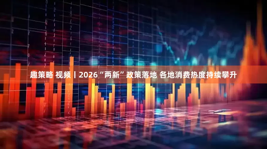 趣策略 视频丨2026“两新”政策落地 各地消费热度持续攀升