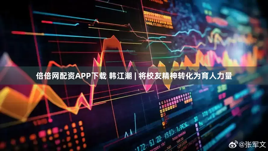 倍倍网配资APP下载 韩江潮 | 将校友精神转化为育人力量