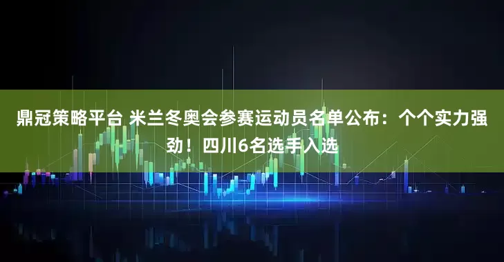 鼎冠策略平台 米兰冬奥会参赛运动员名单公布：个个实力强劲！四川6名选手入选