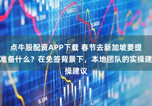 点牛股配资APP下载 春节去新加坡要提前准备什么？在免签背景下，本地团队的实操建议