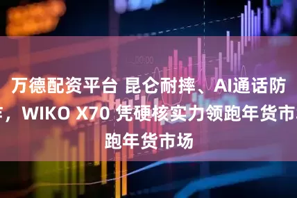 万德配资平台 昆仑耐摔、AI通话防诈，WIKO X70 凭硬核实力领跑年货市场
