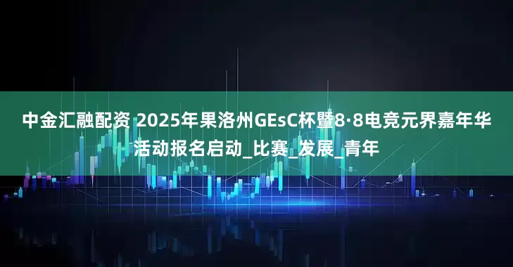 中金汇融配资 2025年果洛州GEsC杯暨8·8电竞元界嘉年华活动报名启动_比赛_发展_青年