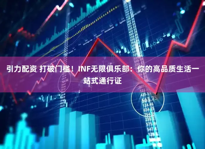 引力配资 打破门槛！INF无限俱乐部：你的高品质生活一站式通行证