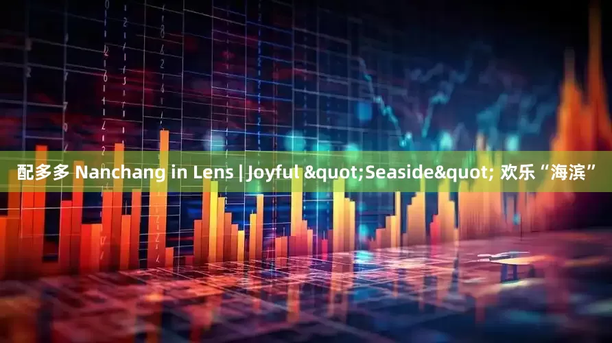 配多多 Nanchang in Lens | Joyful "Seaside" 欢乐“海滨”