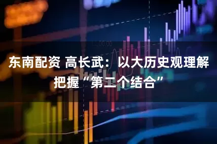 东南配资 高长武：以大历史观理解把握“第二个结合”